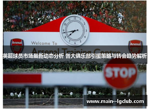 英超球员市场最新动态分析 各大俱乐部引援策略与转会趋势解析