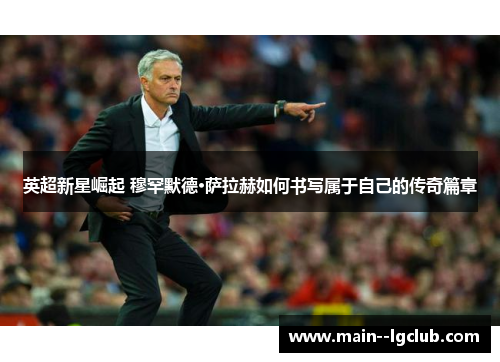 英超新星崛起 穆罕默德·萨拉赫如何书写属于自己的传奇篇章 英超新星崛起 穆罕默德·萨拉赫如何书写属于自己的传奇篇章