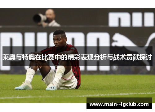 莱奥与特奥在比赛中的精彩表现分析与战术贡献探讨