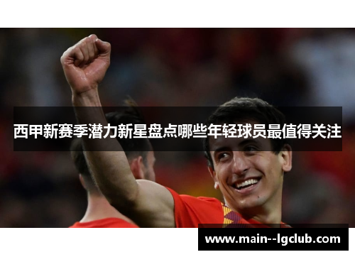 西甲新赛季潜力新星盘点哪些年轻球员最值得关注 西甲新赛季潜力新星盘点哪些年轻球员最值得关注