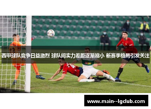西甲球队竞争日益激烈 球队间实力差距逐渐缩小 新赛季格局引发关注 西甲球队竞争日益激烈 球队间实力差距逐渐缩小 新赛季格局引发关注