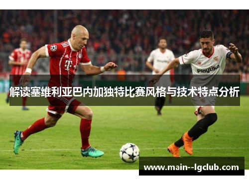 解读塞维利亚巴内加独特比赛风格与技术特点分析 解读塞维利亚巴内加独特比赛风格与技术特点分析