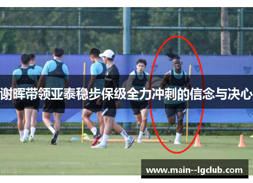 谢晖带领亚泰稳步保级全力冲刺的信念与决心 谢晖带领亚泰稳步保级全力冲刺的信念与决心