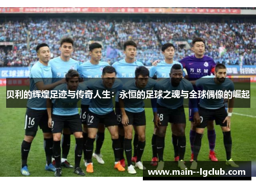 贝利的辉煌足迹与传奇人生:永恒的足球之魂与全球偶像的崛起 贝利的辉煌足迹与传奇人生:永恒的足球之魂与全球偶像的崛起