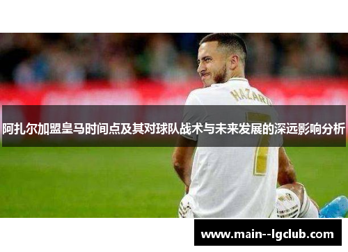 阿扎尔加盟皇马时间点及其对球队战术与未来发展的深远影响分析 阿扎尔加盟皇马时间点及其对球队战术与未来发展的深远影响分析
