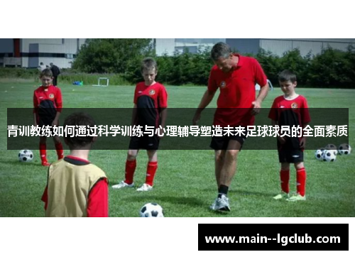 青训教练如何通过科学训练与心理辅导塑造未来足球球员的全面素质