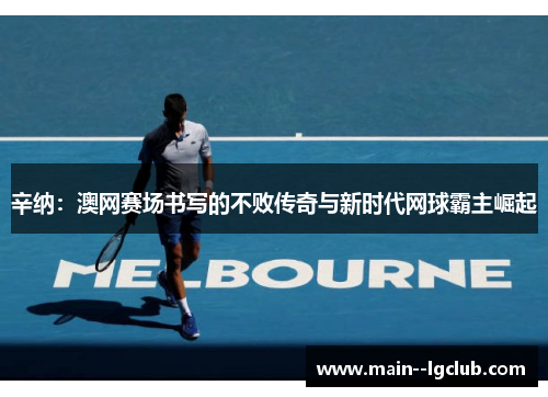辛纳:澳网赛场书写的不败传奇与新时代网球霸主崛起 辛纳:澳网赛场书写的不败传奇与新时代网球霸主崛起