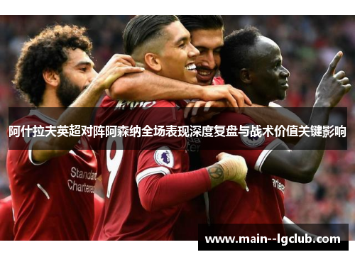 阿什拉夫英超对阵阿森纳全场表现深度复盘与战术价值关键影响 阿什拉夫英超对阵阿森纳全场表现深度复盘与战术价值关键影响