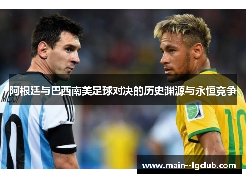 阿根廷与巴西南美足球对决的历史渊源与永恒竞争 阿根廷与巴西南美足球对决的历史渊源与永恒竞争