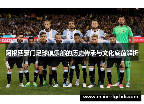 阿根廷豪门足球俱乐部的历史传承与文化底蕴解析 阿根廷豪门足球俱乐部的历史传承与文化底蕴解析