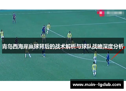 青岛西海岸赢球背后的战术解析与球队战略深度分析 青岛西海岸赢球背后的战术解析与球队战略深度分析