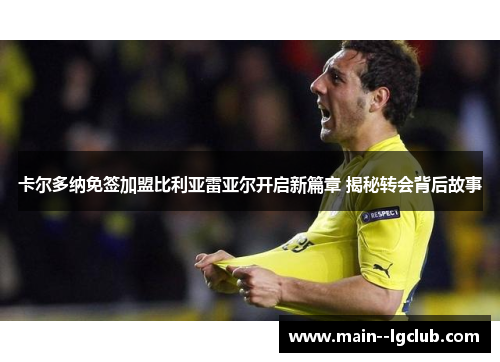 卡尔多纳免签加盟比利亚雷亚尔开启新篇章 揭秘转会背后故事 卡尔多纳免签加盟比利亚雷亚尔开启新篇章 揭秘转会背后故事