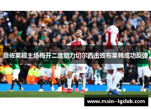 恩佐英超主场梅开二度助力切尔西击败布莱顿成功反弹 恩佐英超主场梅开二度助力切尔西击败布莱顿成功反弹