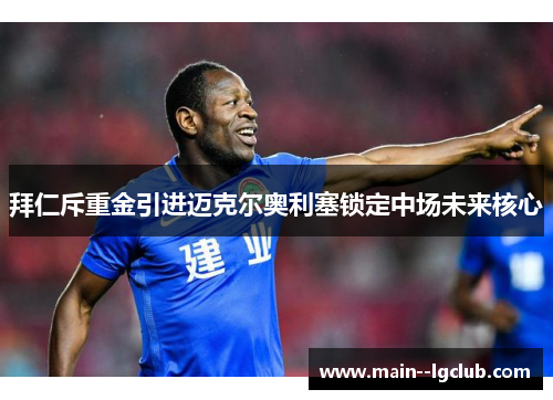 拜仁斥重金引进迈克尔奥利塞锁定中场未来核心