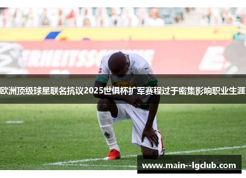 欧洲顶级球星联名抗议2025世俱杯扩军赛程过于密集影响职业生涯 欧洲顶级球星联名抗议2025世俱杯扩军赛程过于密集影响职业生涯