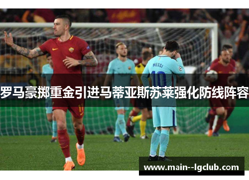 罗马豪掷重金引进马蒂亚斯苏莱强化防线阵容 罗马豪掷重金引进马蒂亚斯苏莱强化防线阵容