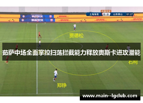 茹萨中场全面掌控扫荡拦截能力释放奥斯卡进攻潜能 茹萨中场全面掌控扫荡拦截能力释放奥斯卡进攻潜能