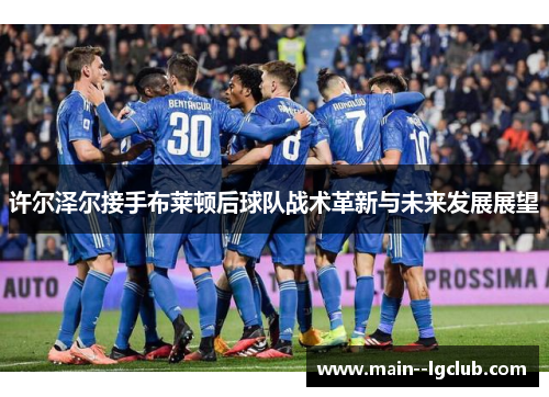 许尔泽尔接手布莱顿后球队战术革新与未来发展展望 许尔泽尔接手布莱顿后球队战术革新与未来发展展望