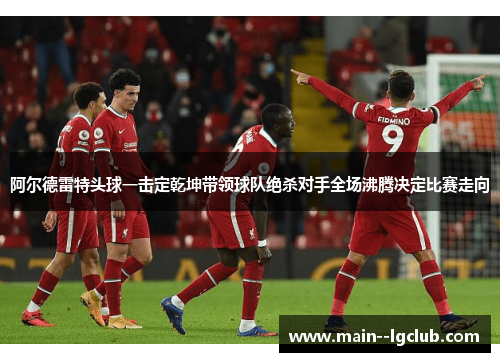 阿尔德雷特头球一击定乾坤带领球队绝杀对手全场沸腾决定比赛走向 阿尔德雷特头球一击定乾坤带领球队绝杀对手全场沸腾决定比赛走向