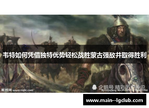 韦特如何凭借独特优势轻松战胜蒙古强敌并取得胜利