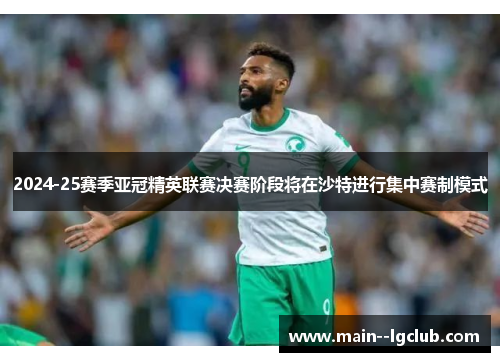 2024-25赛季亚冠精英联赛决赛阶段将在沙特进行集中赛制模式
