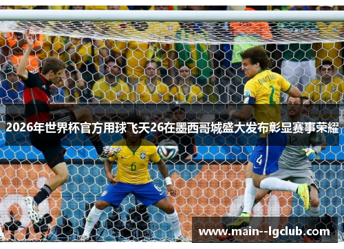 2026年世界杯官方用球飞天26在墨西哥城盛大发布彰显赛事荣耀