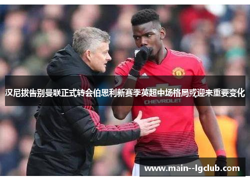 汉尼拔告别曼联正式转会伯恩利新赛季英超中场格局或迎来重要变化 汉尼拔告别曼联正式转会伯恩利新赛季英超中场格局或迎来重要变化