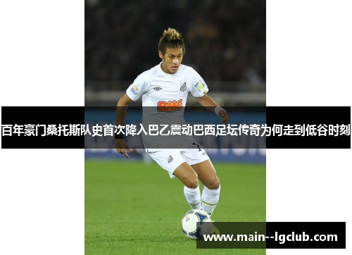 百年豪门桑托斯队史首次降入巴乙震动巴西足坛传奇为何走到低谷时刻 百年豪门桑托斯队史首次降入巴乙震动巴西足坛传奇为何走到低谷时刻