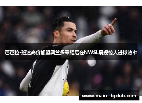 芭芭拉·班达高价加盟奥兰多荣耀后在NWSL展现惊人进球效率