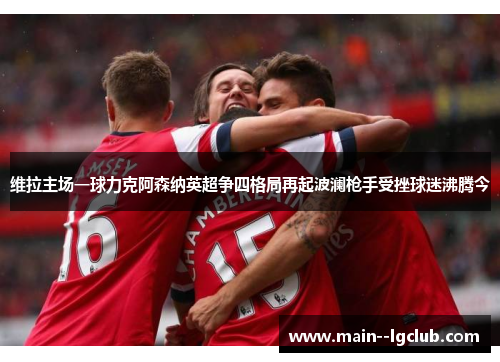 维拉主场一球力克阿森纳英超争四格局再起波澜枪手受挫球迷沸腾今 维拉主场一球力克阿森纳英超争四格局再起波澜枪手受挫球迷沸腾今