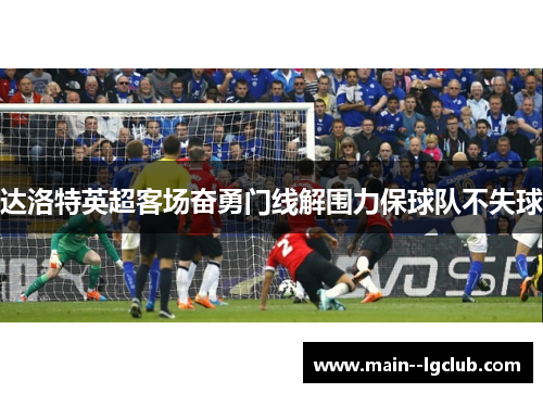 达洛特英超客场奋勇门线解围力保球队不失球