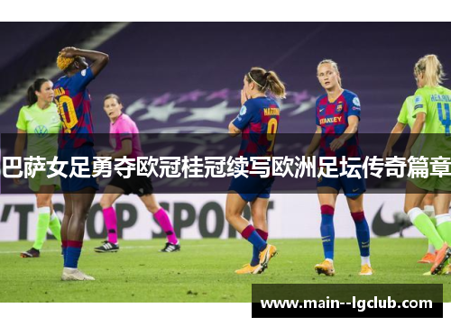 巴萨女足勇夺欧冠桂冠续写欧洲足坛传奇篇章 巴萨女足勇夺欧冠桂冠续写欧洲足坛传奇篇章