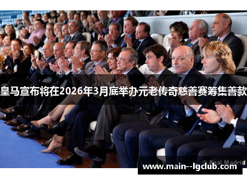 皇马宣布将在2026年3月底举办元老传奇慈善赛筹集善款 皇马宣布将在2026年3月底举办元老传奇慈善赛筹集善款