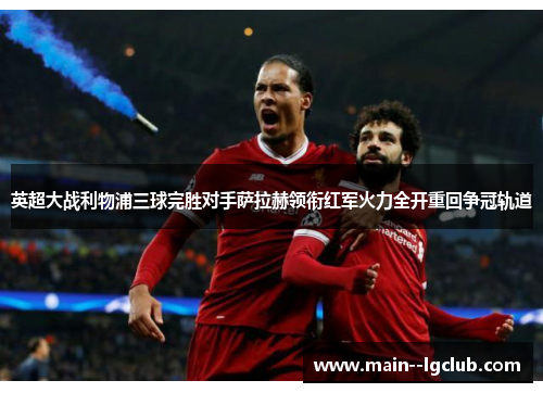 英超大战利物浦三球完胜对手萨拉赫领衔红军火力全开重回争冠轨道 英超大战利物浦三球完胜对手萨拉赫领衔红军火力全开重回争冠轨道