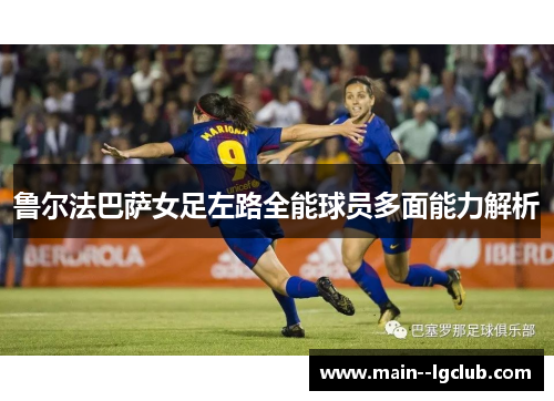 鲁尔法巴萨女足左路全能球员多面能力解析 鲁尔法巴萨女足左路全能球员多面能力解析