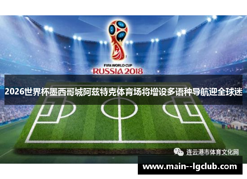 2026世界杯墨西哥城阿兹特克体育场将增设多语种导航迎全球迷 2026世界杯墨西哥城阿兹特克体育场将增设多语种导航迎全球迷