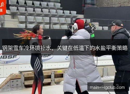钢架雪车冷环境补水,关键在低温下的水盐平衡策略 钢架雪车冷环境补水,关键在低温下的水盐平衡策略