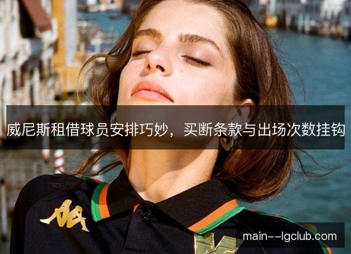 威尼斯租借球员安排巧妙,买断条款与出场次数挂钩 威尼斯租借球员安排巧妙,买断条款与出场次数挂钩