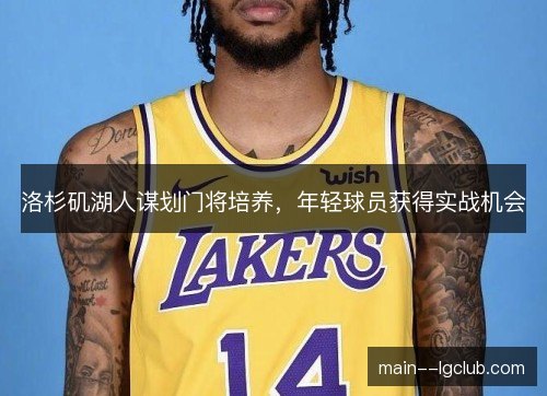 洛杉矶湖人谋划门将培养,年轻球员获得实战机会 洛杉矶湖人谋划门将培养,年轻球员获得实战机会